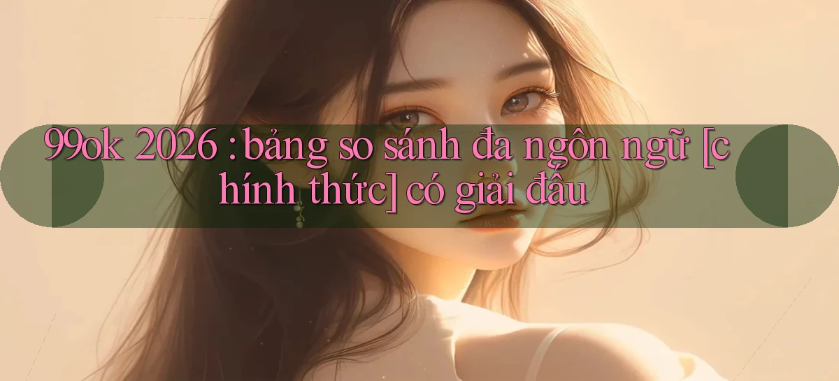 99ok 2026 bảng so sánh đa ngôn ngữ [chính thức] có giải đấu