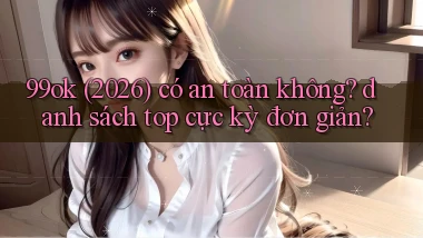 99ok (2026) có an toàn không danh sách top cực kỳ đơn giản