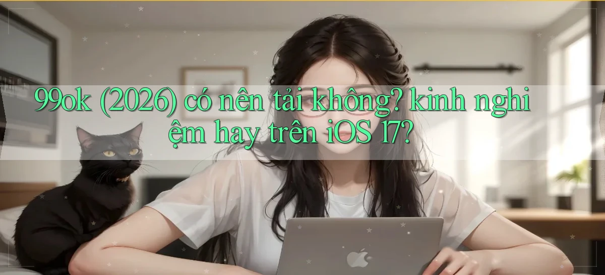 99ok (2026) có nên tải không kinh nghiệm hay trên iOS 17