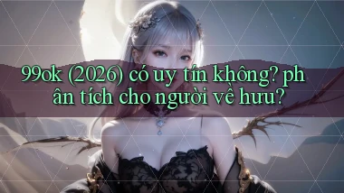 99ok (2026) có uy tín không phân tích cho người về hưu