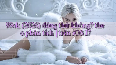 99ok (2026) đáng thử không theo phân tích trên iOS 17