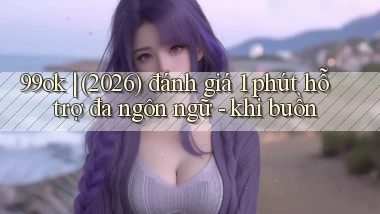 99ok (2026) đánh giá 1 phút hỗ trợ đa ngôn ngữ   khi buồn