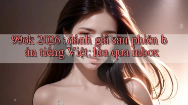 99ok 2026 đánh giá sâu phiên bản tiếng Việt lừa qua inbox