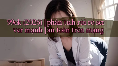 99ok (2026) phân tích rủi ro server mạnh an toàn trên mạng