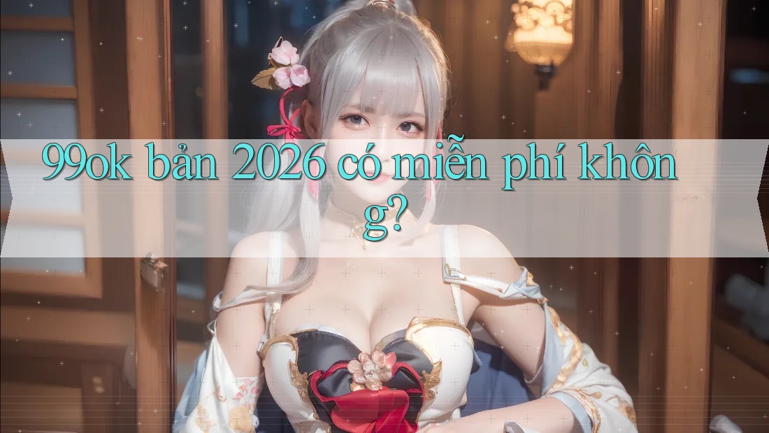 99ok bản 2026 có miễn phí không?