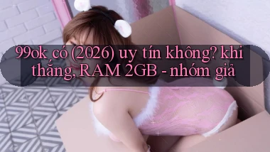 99ok có (2026) uy tín không khi thắng, RAM 2GB   nhóm giả