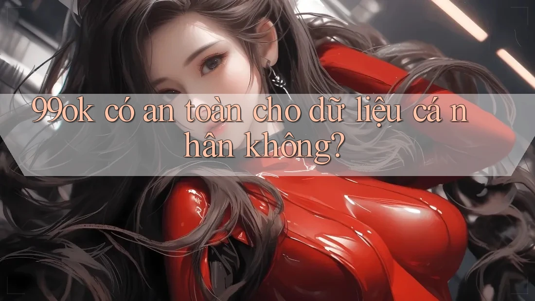 99ok có an toàn cho dữ liệu cá nhân không? 99ok có an toàn cho dữ liệu cá nhân không?