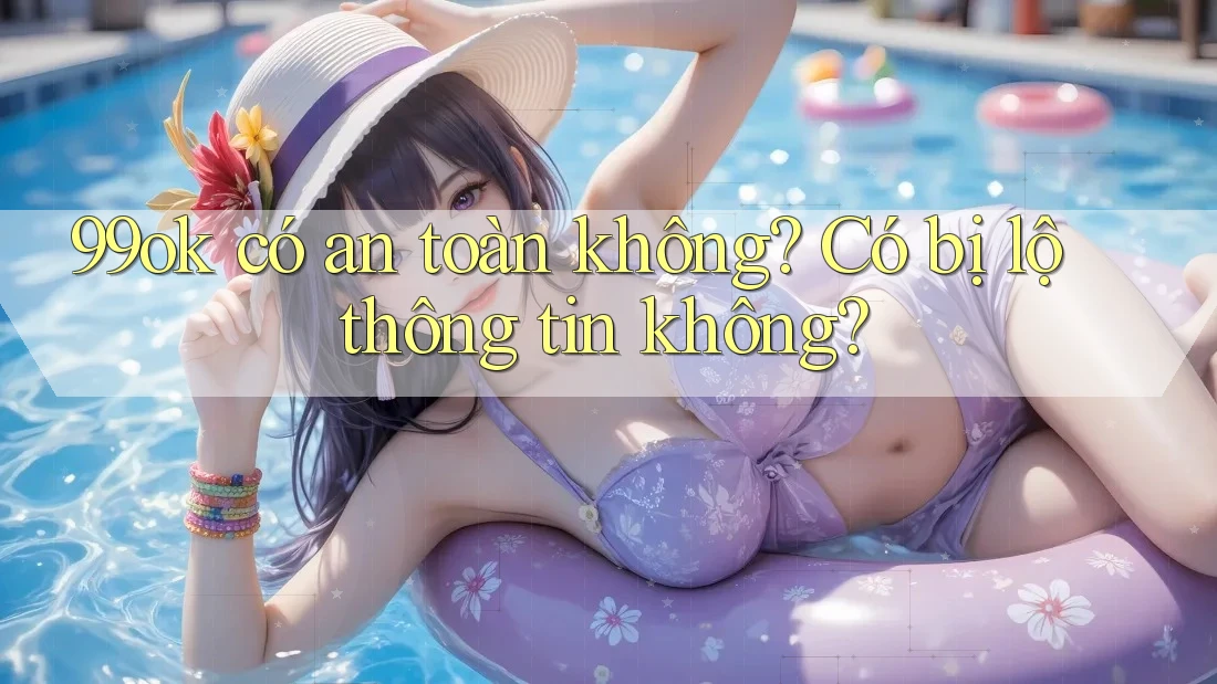 99ok có an toàn không? Có bị lộ thông tin không? 99ok có an toàn không? Có bị lộ thông tin không?