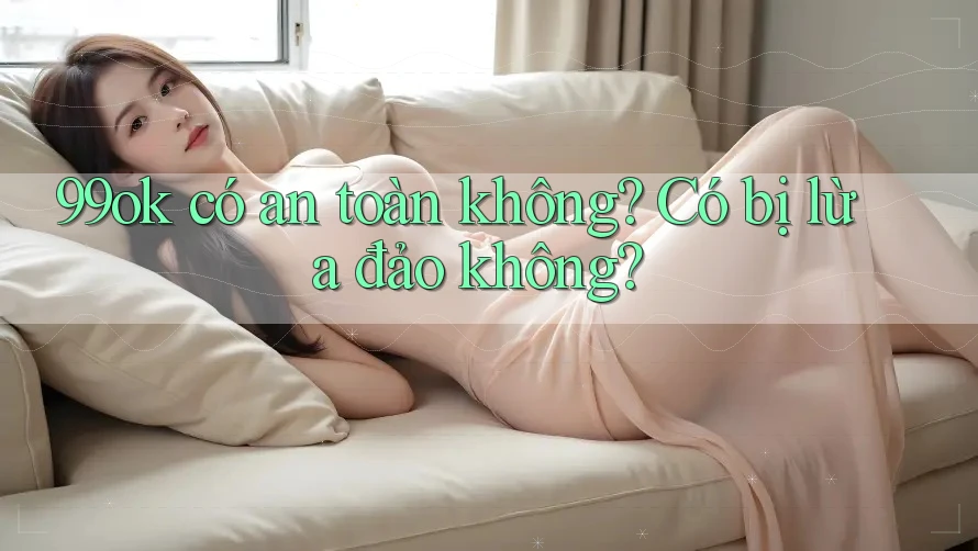 99ok có an toàn không? Có bị lừa đảo không? 99ok có an toàn không? Có bị lừa đảo không?
