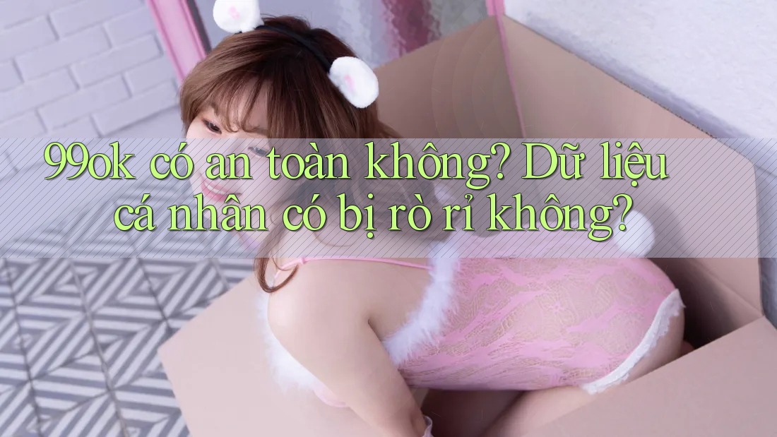 99ok có an toàn không? Dữ liệu cá nhân có bị rò rỉ không? 99ok có an toàn không? Dữ liệu cá nhân có bị rò rỉ không?