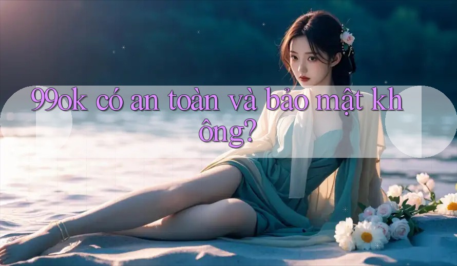 99ok có an toàn và bảo mật không? 99ok có an toàn và bảo mật không?