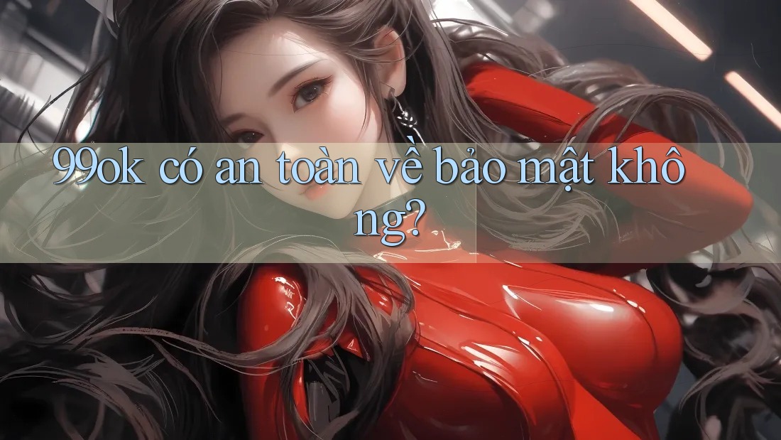99ok có an toàn về bảo mật không?