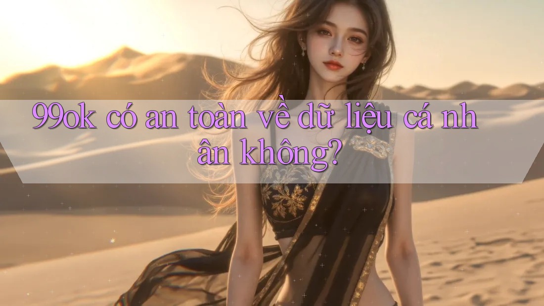 99ok có an toàn về dữ liệu cá nhân không?