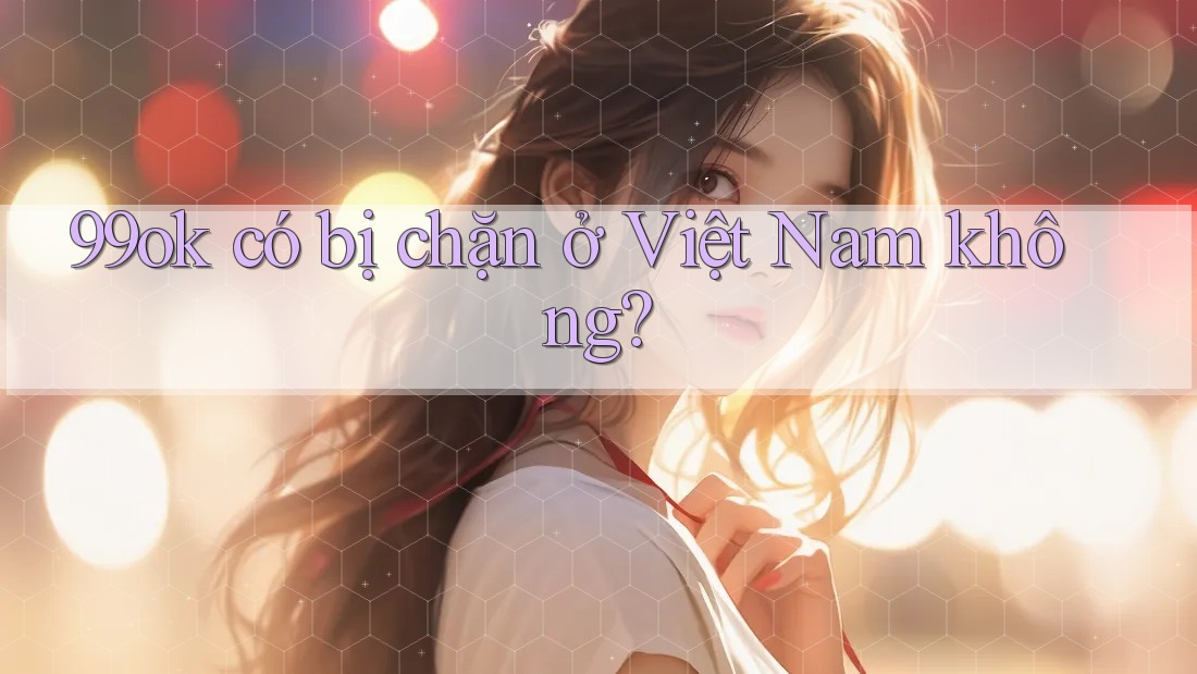 99ok có bị chặn ở Việt Nam không?