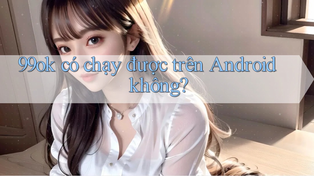 99ok có chạy được trên Android không?