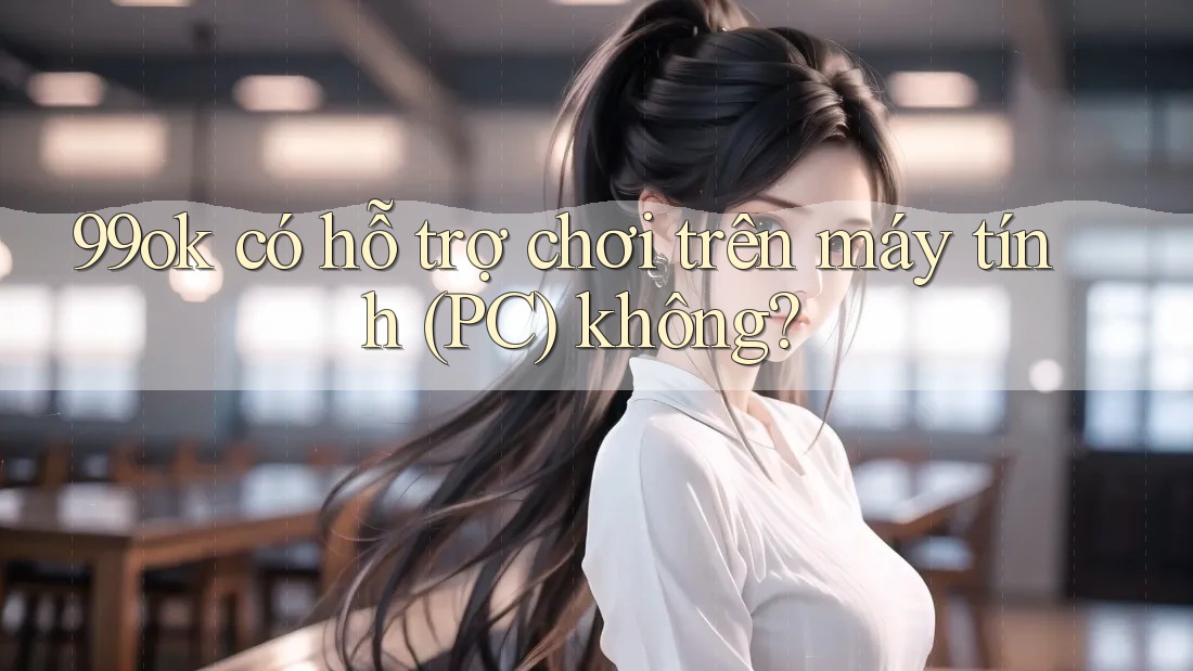 99ok có hỗ trợ chơi trên máy tính (PC) không?