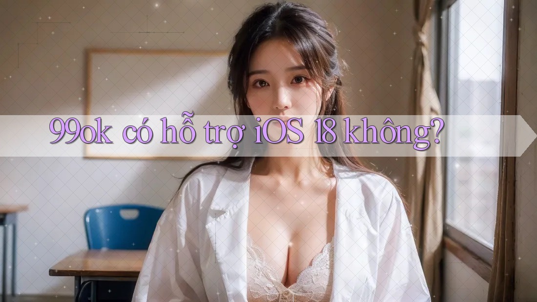 99ok có hỗ trợ iOS 18 không? 99ok có hỗ trợ iOS 18 không?
