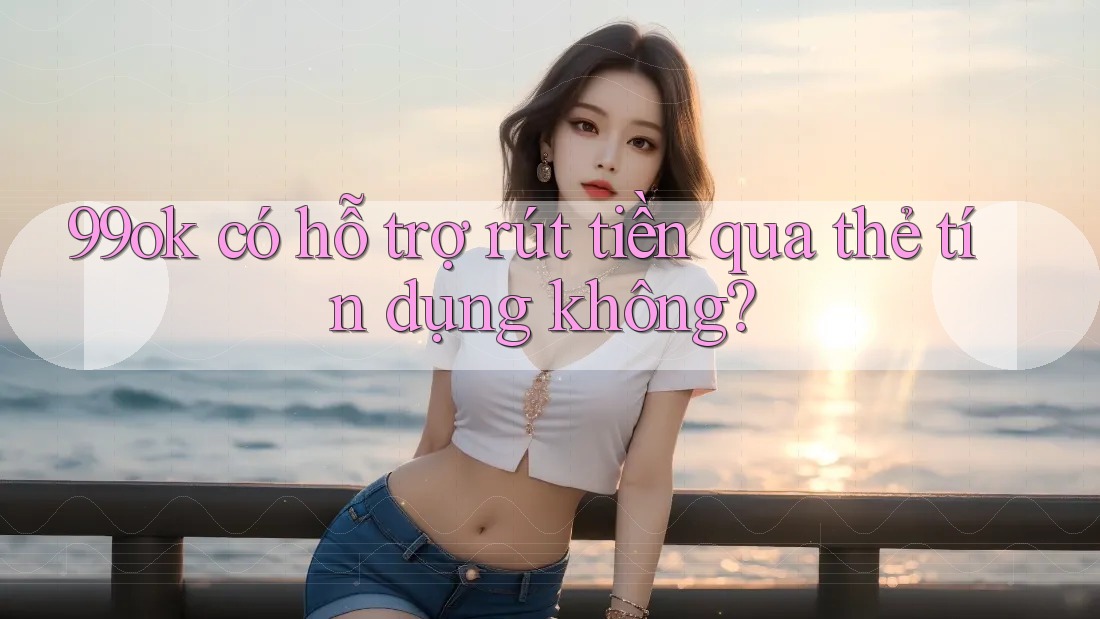 99ok có hỗ trợ rút tiền qua thẻ tín dụng không? 99ok có hỗ trợ rút tiền qua thẻ tín dụng không?