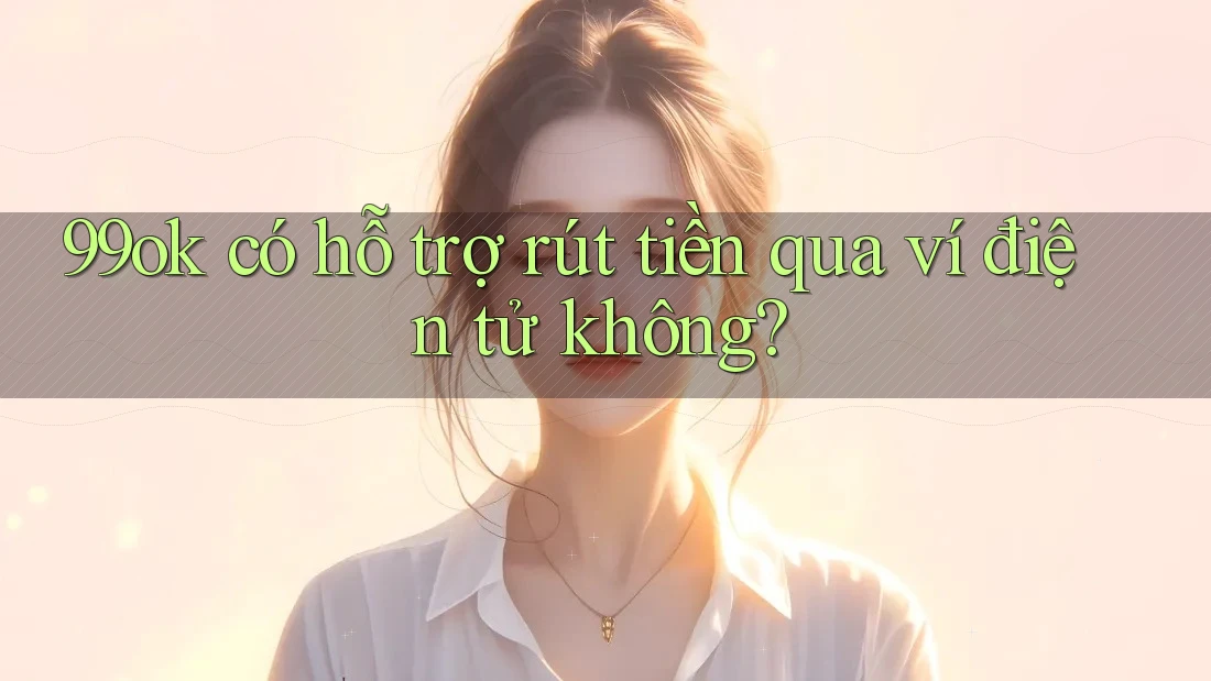 99ok có hỗ trợ rút tiền qua ví điện tử không? 99ok có hỗ trợ rút tiền qua ví điện tử không?