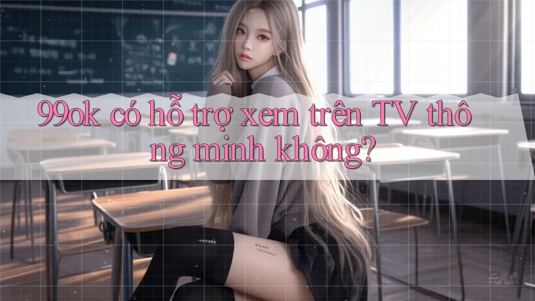 99ok có hỗ trợ xem trên TV thông minh không? 99ok có hỗ trợ xem trên TV thông minh không?