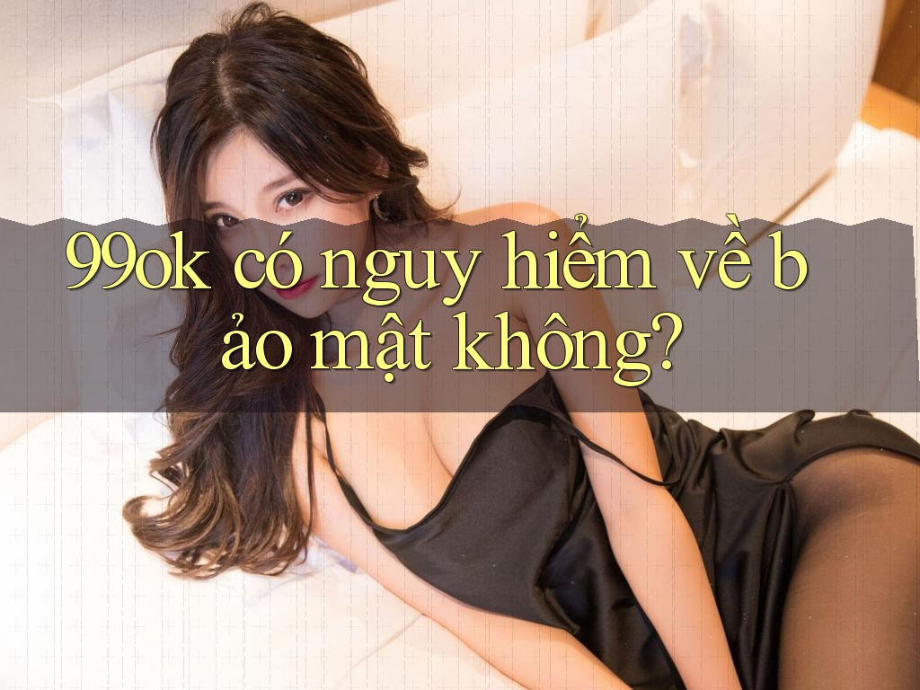 99ok có nguy hiểm về bảo mật không? 99ok có nguy hiểm về bảo mật không?