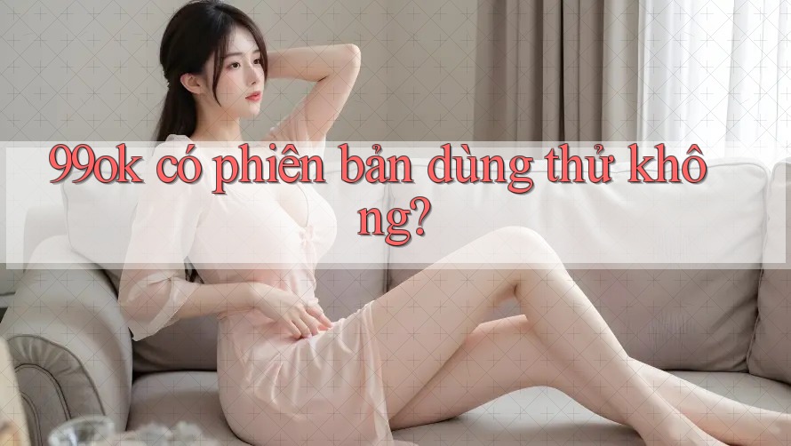 99ok có phiên bản dùng thử không? 99ok có phiên bản dùng thử không?