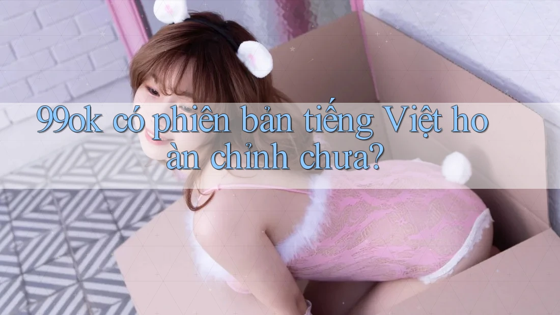 99ok có phiên bản tiếng Việt hoàn chỉnh chưa? 99ok có phiên bản tiếng Việt hoàn chỉnh chưa?