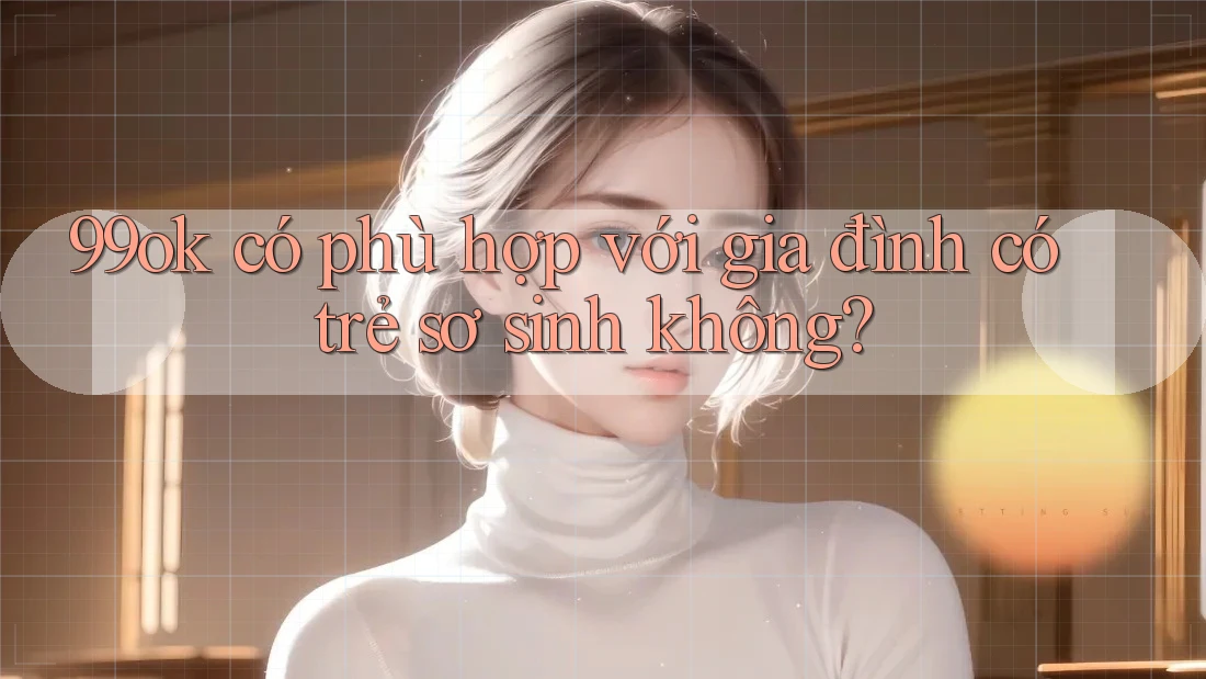99ok có phù hợp với gia đình có trẻ sơ sinh không? 99ok có phù hợp với gia đình có trẻ sơ sinh không?