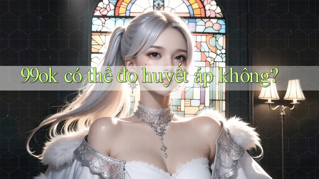 99ok có thể đo huyết áp không? 99ok có thể đo huyết áp không?