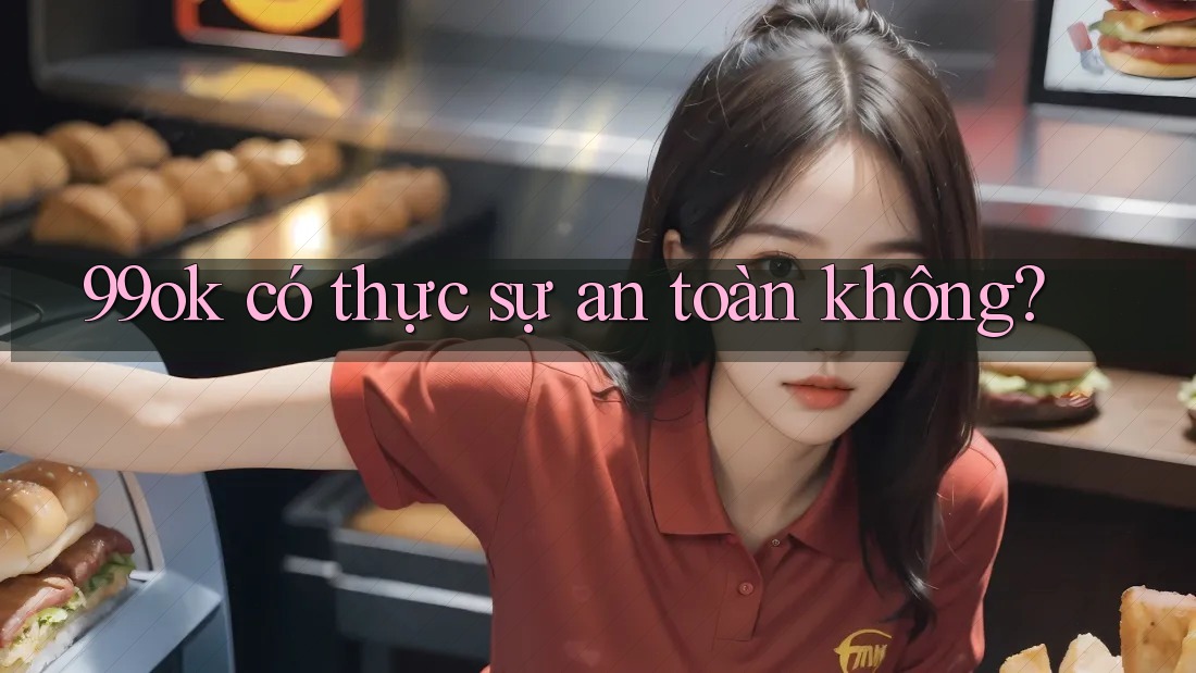 99ok có thực sự an toàn không? 99ok có thực sự an toàn không?