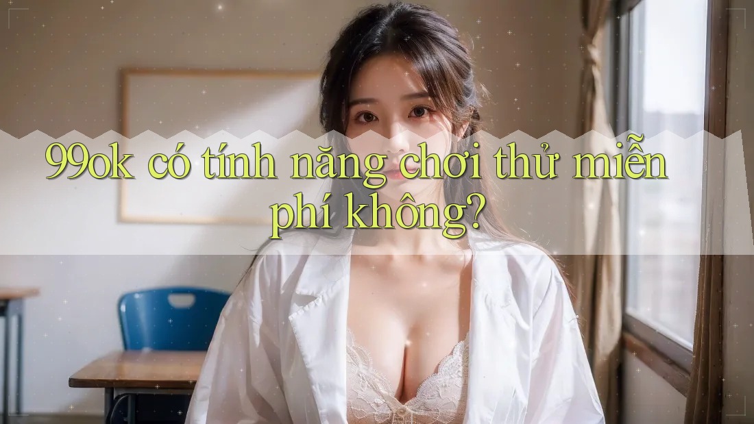 99ok có tính năng chơi thử miễn phí không?