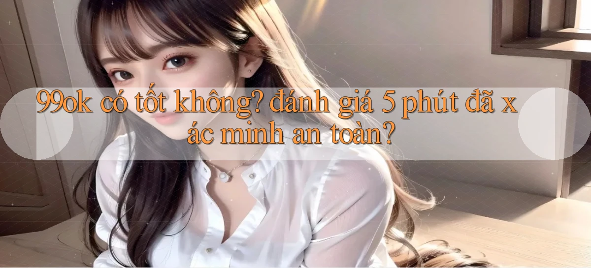 99ok có tốt không đánh giá 5 phút đã xác minh an toàn