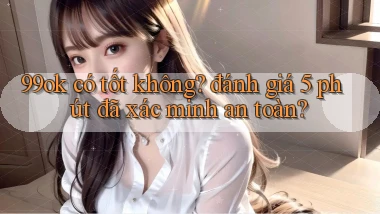 99ok có tốt không đánh giá 5 phút đã xác minh an toàn