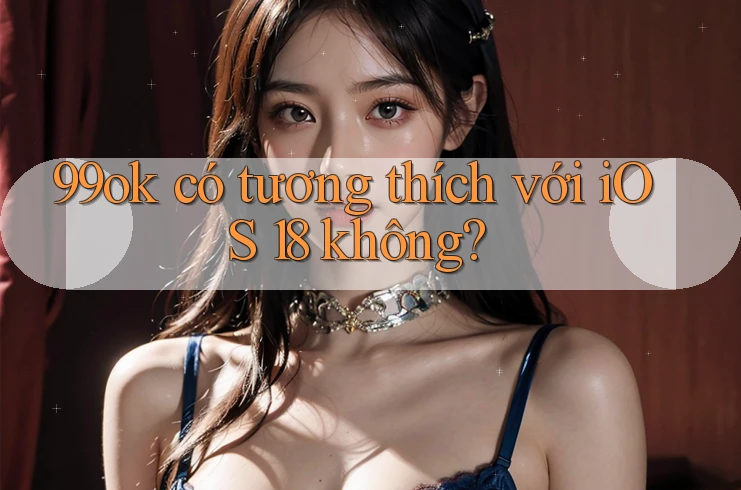 99ok có tương thích với iOS 18 không?