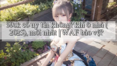 99ok có uy tín không khi ở nhà (2025), mới nhất WAF bảo vệ