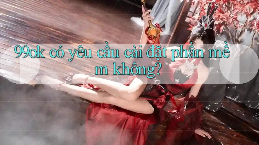 99ok có yêu cầu cài đặt phần mềm không? 99ok có yêu cầu cài đặt phần mềm không?