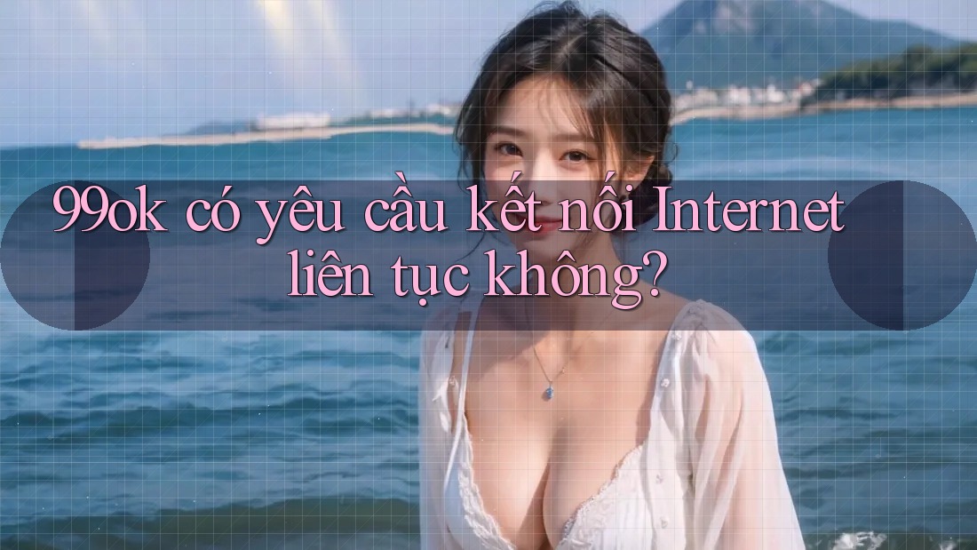 99ok có yêu cầu kết nối Internet liên tục không?