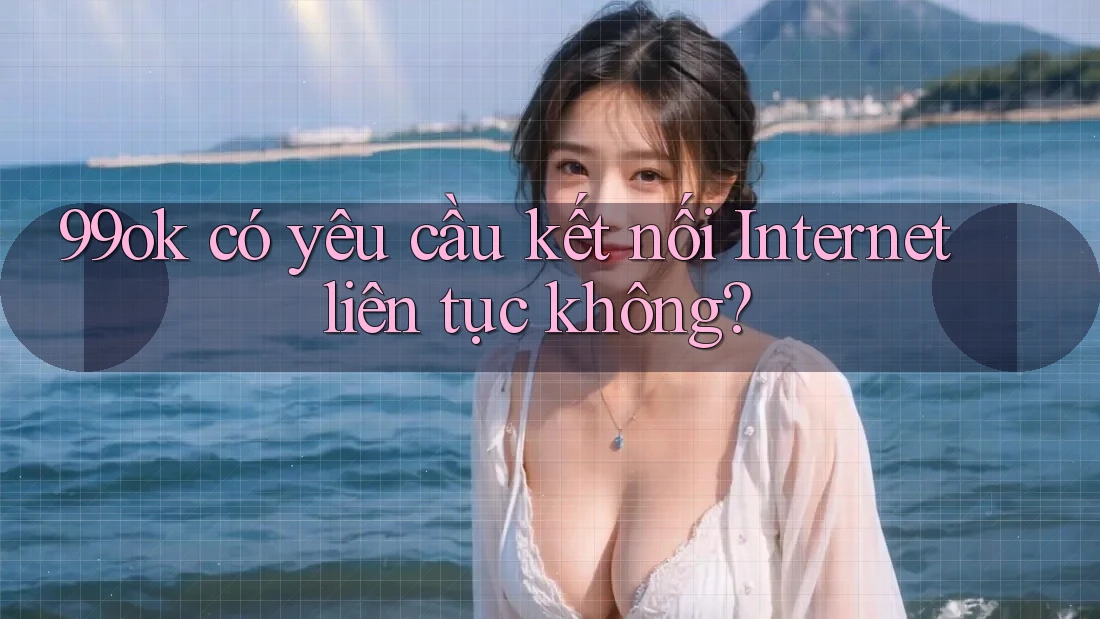 99ok có yêu cầu kết nối Internet liên tục không?