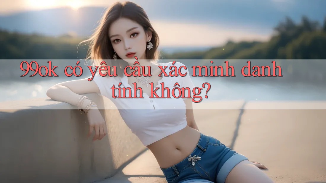99ok có yêu cầu xác minh danh tính không?