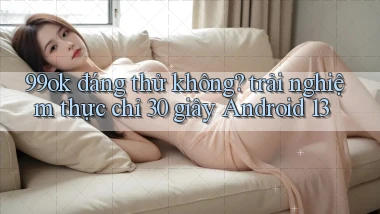 99ok đáng thử không trải nghiệm thực chỉ 30 giây Android 13