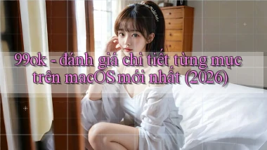 99ok   đánh giá chi tiết từng mục trên macOS mới nhất (2026)