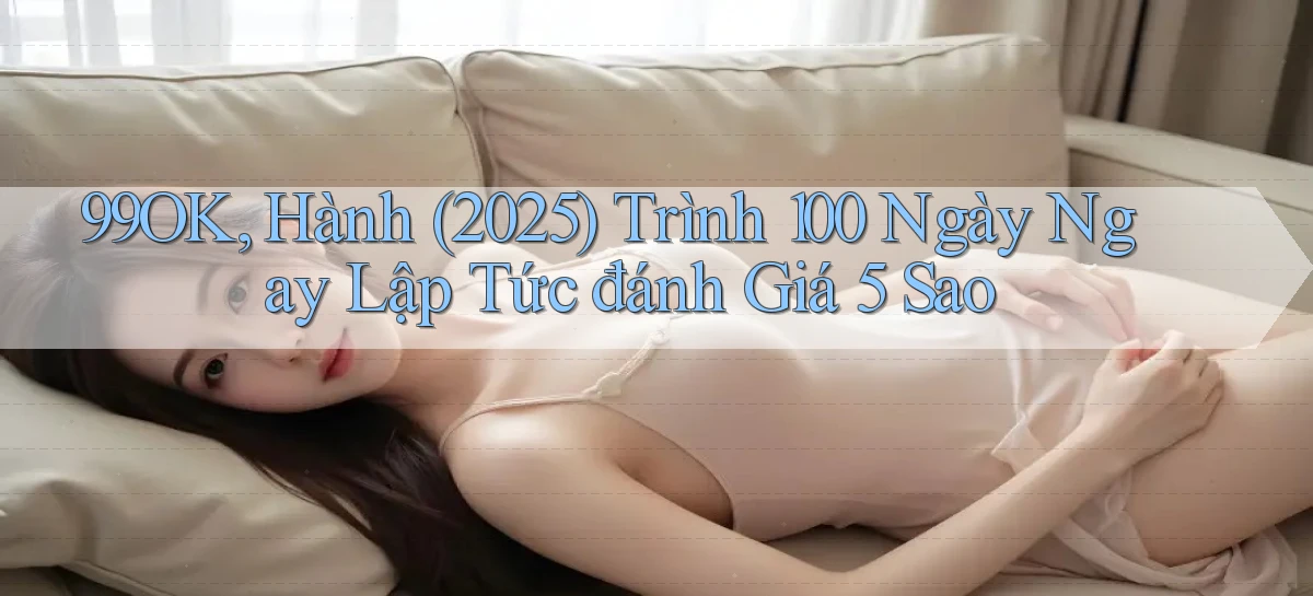99ok, hành (2025) trình 100 ngày ngay lập tức   đánh giá 5 sao