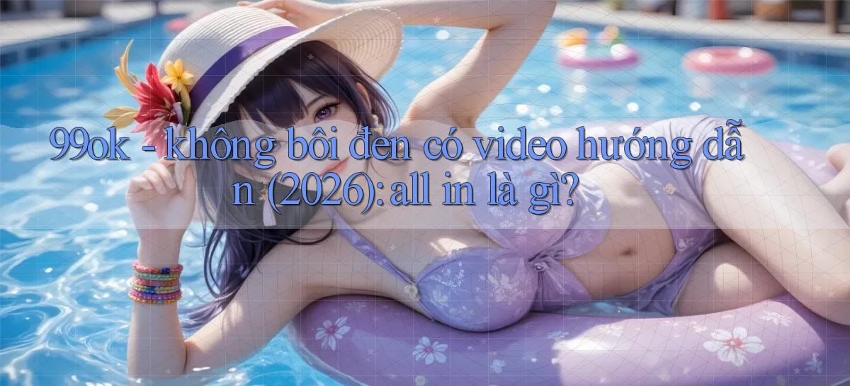 99ok   không bôi đen có video hướng dẫn (2026) all in là gì