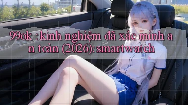 99ok kinh nghiệm đã xác minh an toàn (2026) smartwatch