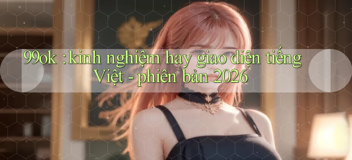 99ok kinh nghiệm hay giao diện tiếng Việt   phiên bản 2026