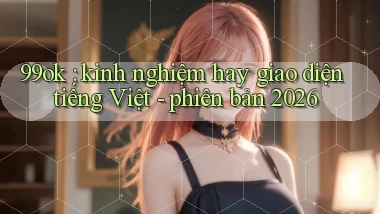 99ok kinh nghiệm hay giao diện tiếng Việt   phiên bản 2026