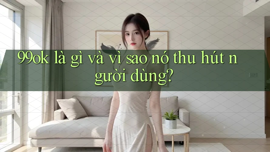 99ok là gì và vì sao nó thu hút người dùng?