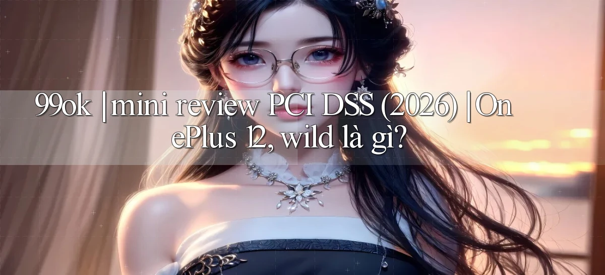 99ok mini review PCI DSS (2026) OnePlus 12, wild là gì