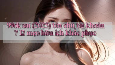 99ok sai (2025) tên chủ tài khoản 12 mẹo hữu ích khắc phục