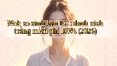 99ok so sánh bản PC danh sách trắng miễn phí 100% (2026)